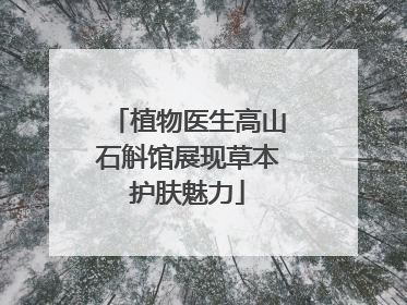 植物医生高山石斛馆展现草本护肤魅力