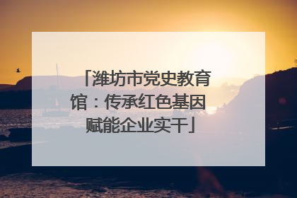 潍坊市党史教育馆：传承红色基因 赋能企业实干