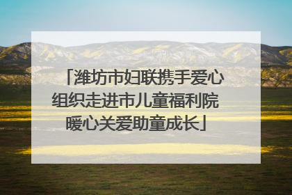 潍坊市妇联携手爱心组织走进市儿童福利院暖心关爱助童成长