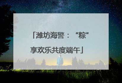 潍坊海警：“粽”享欢乐共度端午