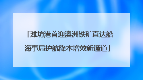 潍坊港首迎澳洲铁矿直达船 海事局护航降本增效新通道