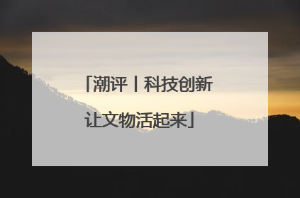 潮评丨科技创新让文物活起来