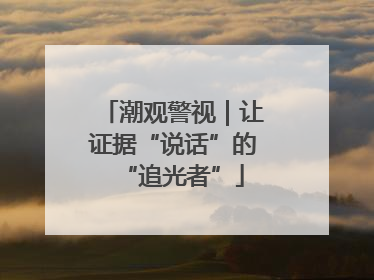 潮观警视｜让证据“说话”的“追光者”