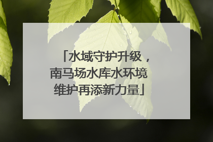 水域守护升级，南马场水库水环境维护再添新力量