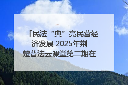 民法“典”亮民营经济发展 2025年荆楚普法云课堂第二期在武汉客厅开讲