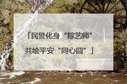 民警化身“粽艺师” 共绘平安“同心圆”