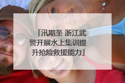 汛期至 浙江武警开展水上集训提升抢险救援能力