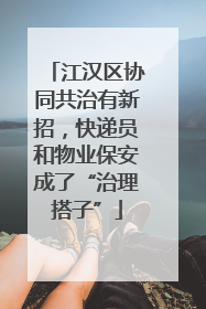 江汉区协同共治有新招，快递员和物业保安成了“治理搭子”