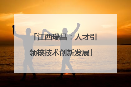 江西瑞昌：人才引领核技术创新发展