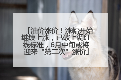 油价涨价！涨幅开始继续上涨，已破上调红线标准，6月中旬或将迎来“第二次”涨价
