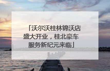 沃尔沃桂林锦沃店盛大开业，桂北豪车服务新纪元来临