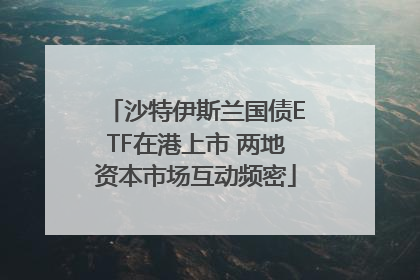 沙特伊斯兰国债ETF在港上市 两地资本市场互动频密