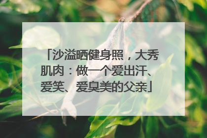 沙溢晒健身照，大秀肌肉：做一个爱出汗、爱笑、爱臭美的父亲
