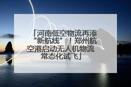 河南低空物流再添“新航线”！郑州航空港启动无人机物流常态化试飞