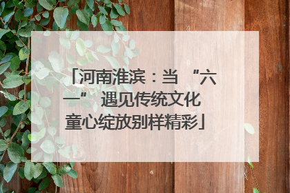 河南淮滨：当 “六一” 遇见传统文化 童心绽放别样精彩