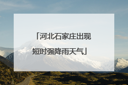 河北石家庄出现短时强降雨天气