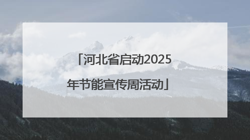 河北省启动2025年节能宣传周活动