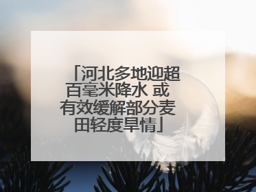 河北多地迎超百毫米降水 或有效缓解部分麦田轻度旱情