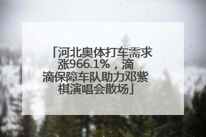 河北奥体打车需求涨966.1%，滴滴保障车队助力邓紫棋演唱会散场
