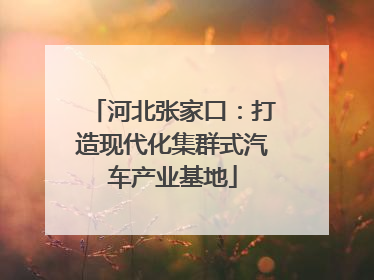 河北张家口：打造现代化集群式汽车产业基地