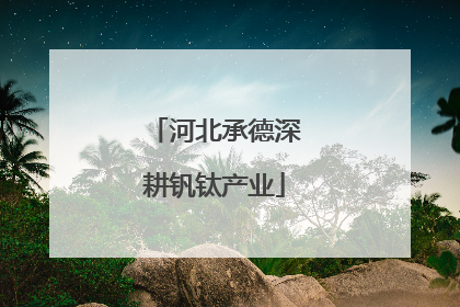 河北承德深耕钒钛产业