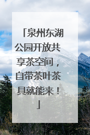 泉州东湖公园开放共享茶空间，自带茶叶茶具就能来！