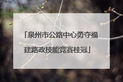 泉州市公路中心勇夺福建路政技能竞赛桂冠