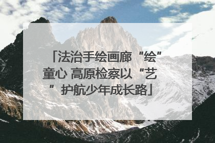 法治手绘画廊“绘”童心 高原检察以“艺”护航少年成长路
