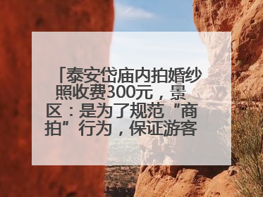 泰安岱庙内拍婚纱照收费300元，景区：是为了规范“商拍”行为，保证游客体验，收取费用全部上交国库