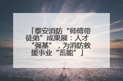 泰安消防“师傅带徒弟”成果展：人才“强基”，为消防救援事业“蓄能”