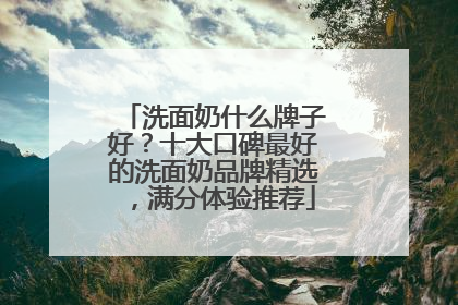 洗面奶什么牌子好？十大口碑最好的洗面奶品牌精选，满分体验推荐