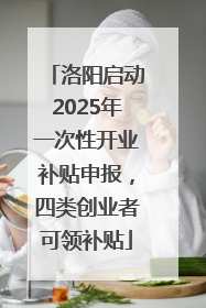 洛阳启动2025年一次性开业补贴申报，四类创业者可领补贴