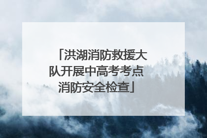 洪湖消防救援大队开展中高考考点消防安全检查