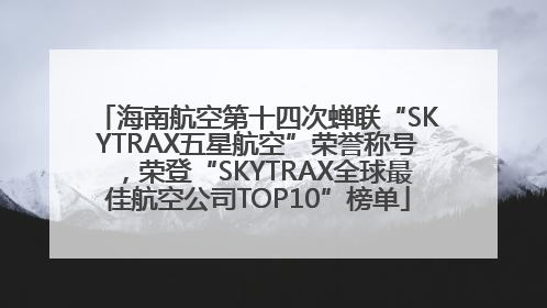 海南航空第十四次蝉联“SKYTRAX五星航空”荣誉称号，荣登“SKYTRAX全球最佳航空公司TOP10”榜单