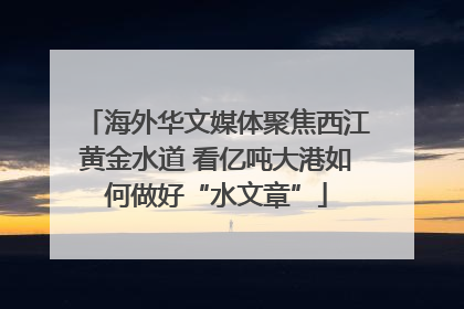 海外华文媒体聚焦西江黄金水道 看亿吨大港如何做好“水文章”