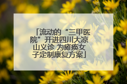 流动的“三甲医院”开进四川大凉山义诊 为瘫痪女子定制康复方案