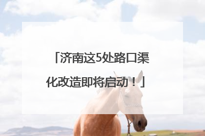 济南这5处路口渠化改造即将启动！