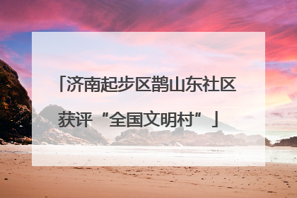 济南起步区鹊山东社区获评“全国文明村”