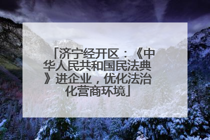 济宁经开区：《中华人民共和国民法典》进企业，优化法治化营商环境