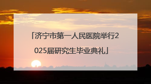 济宁市第一人民医院举行2025届研究生毕业典礼