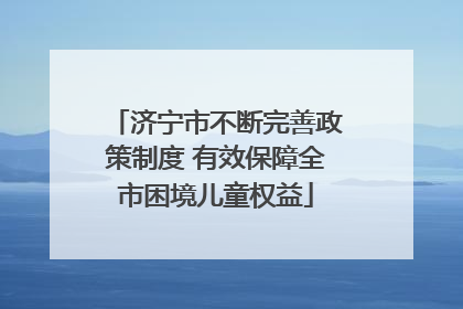 济宁市不断完善政策制度 有效保障全市困境儿童权益