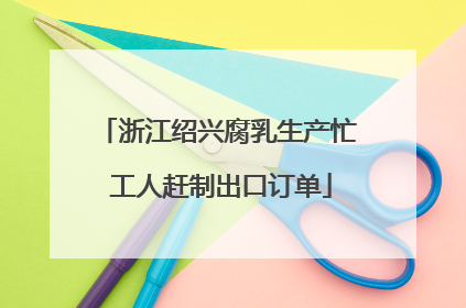 浙江绍兴腐乳生产忙 工人赶制出口订单