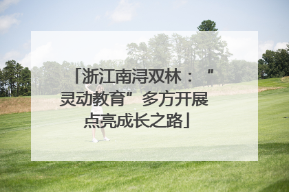浙江南浔双林：“灵动教育”多方开展 点亮成长之路