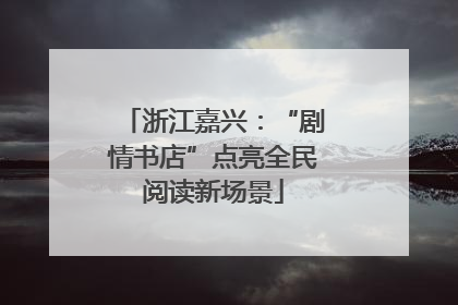 浙江嘉兴：“剧情书店”点亮全民阅读新场景