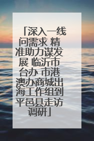 深入一线问需求 精准助力谋发展 临沂市台办 市港澳办商城出海工作组到平邑县走访调研