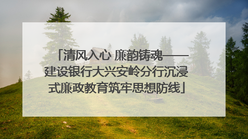 清风入心 廉韵铸魂——建设银行大兴安岭分行沉浸式廉政教育筑牢思想防线