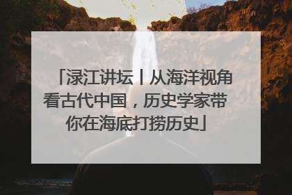 渌江讲坛丨从海洋视角看古代中国，历史学家带你在海底打捞历史