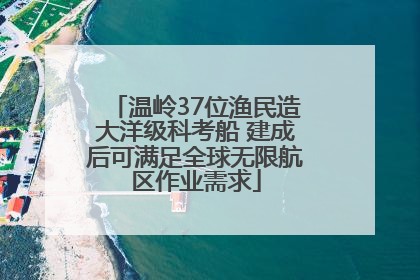 温岭37位渔民造大洋级科考船 建成后可满足全球无限航区作业需求