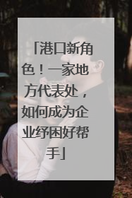 港口新角色！一家地方代表处，如何成为企业纾困好帮手