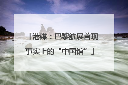 港媒：巴黎航展首现事实上的“中国馆”